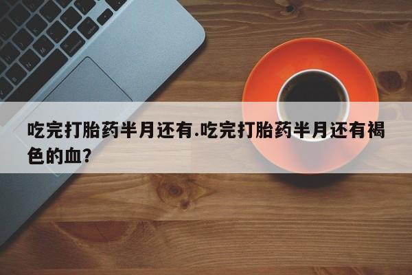 哪里可以私下卖到打胎药吃完打胎药半月还有.吃完打胎药半月还有褐色的血？