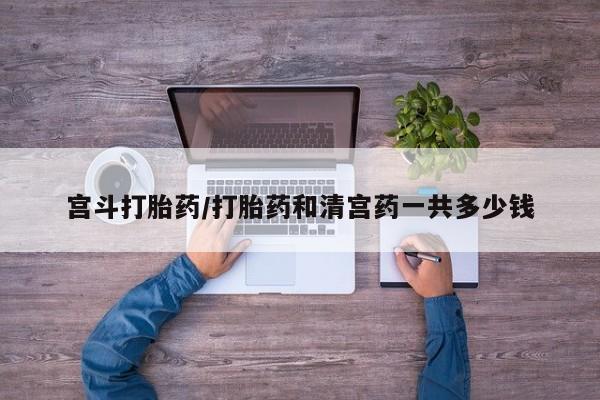哪里可以私下卖到打胎药宫斗打胎药/打胎药和清宫药一共多少钱