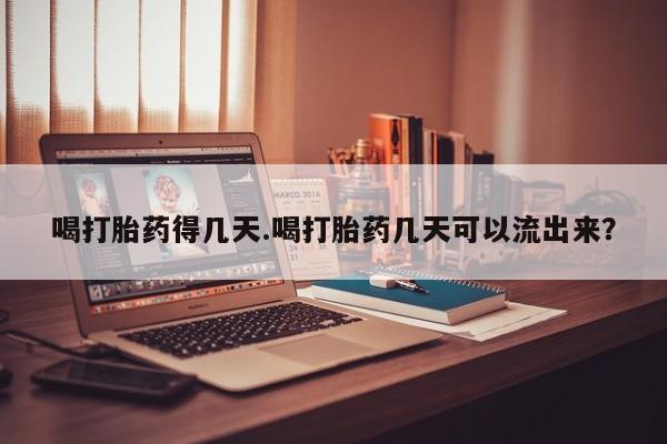 哪里可以私下卖到打胎药喝打胎药得几天.喝打胎药几天可以流出来？