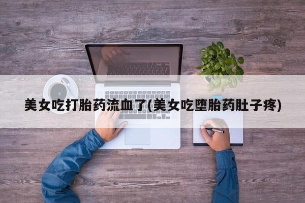 哪里可以私下卖到打胎药美女吃打胎药流血了(美女吃堕胎药肚子疼)