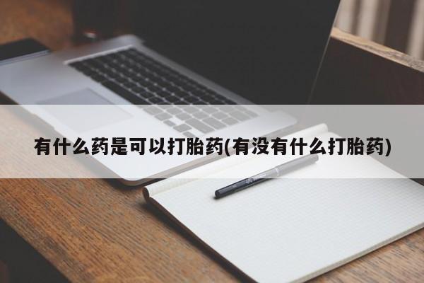 哪里可以私下卖到打胎药有什么药是可以打胎药(有没有什么打胎药)
