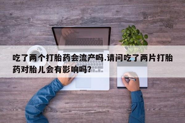哪里可以私下卖到打胎药吃了两个打胎药会流产吗.请问吃了两片打胎药对胎儿会有影响吗？