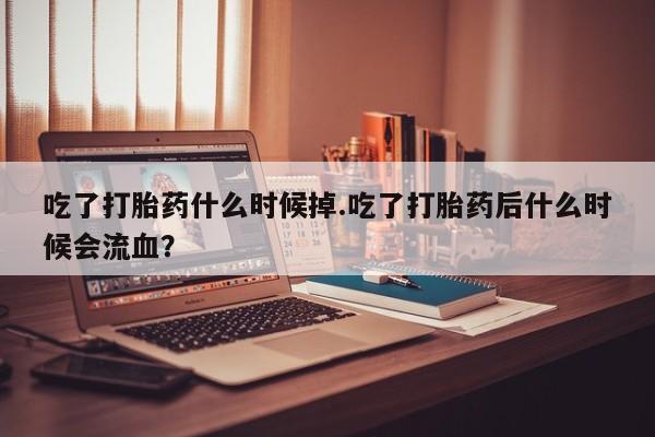 哪里可以私下卖到打胎药吃了打胎药什么时候掉.吃了打胎药后什么时候会流血？