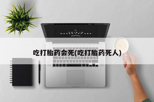 哪里可以私下卖到打胎药吃打胎药会死(吃打胎药死人)