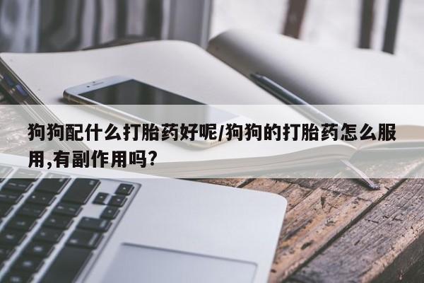 哪里可以私下卖到打胎药狗狗配什么打胎药好呢/狗狗的打胎药怎么服用,有副作用吗?
