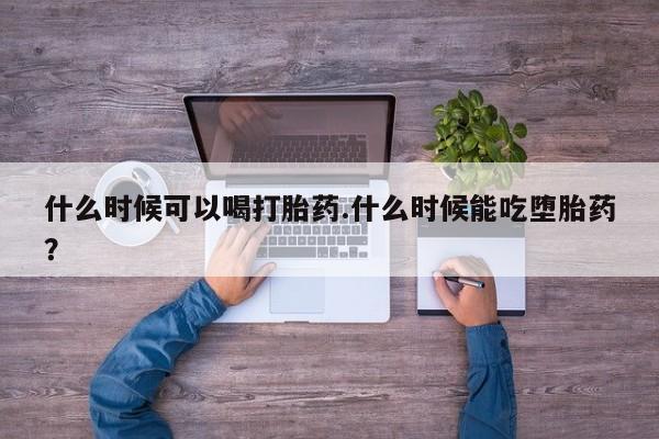 哪里可以私下卖到打胎药什么时候可以喝打胎药.什么时候能吃堕胎药？