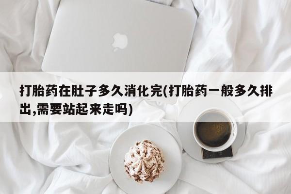 哪里可以私下卖到打胎药打胎药在肚子多久消化完(打胎药一般多久排出,需要站起来走吗)