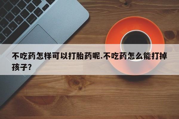 哪里可以私下卖到打胎药不吃药怎样可以打胎药呢.不吃药怎么能打掉孩子？