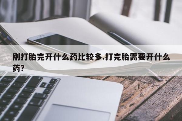 哪里可以私下卖到打胎药刚打胎完开什么药比较多.打完胎需要开什么药？