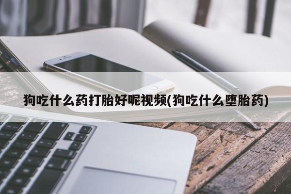 哪里可以私下卖到打胎药狗吃什么药打胎好呢视频(狗吃什么堕胎药)