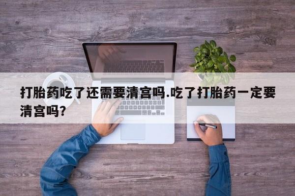 哪里可以私下卖到打胎药打胎药吃了还需要清宫吗.吃了打胎药一定要清宫吗？