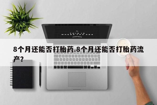 哪里可以私下卖到打胎药8个月还能否打胎药.8个月还能否打胎药流产？