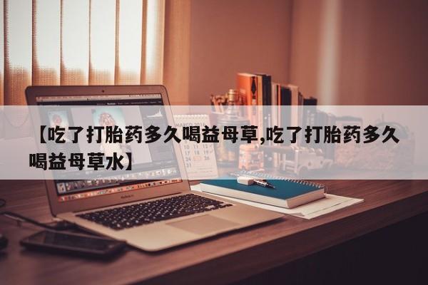 哪里可以私下卖到打胎药【吃了打胎药多久喝益母草,吃了打胎药多久喝益母草水】
