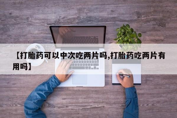 哪里可以私下卖到打胎药【打胎药可以中次吃两片吗,打胎药吃两片有用吗】