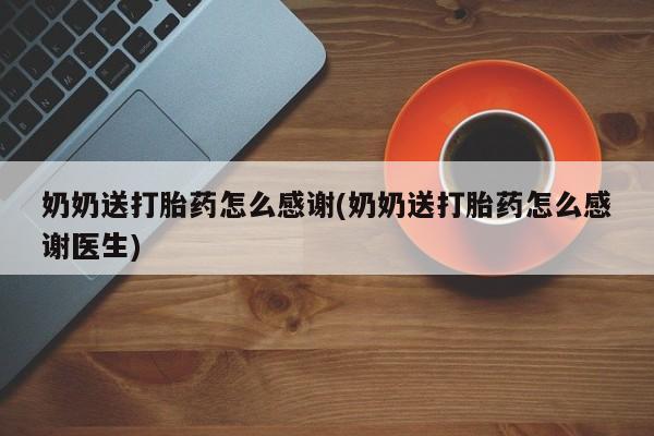 哪里可以私下卖到打胎药奶奶送打胎药怎么感谢(奶奶送打胎药怎么感谢医生)