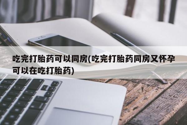 哪里可以私下卖到打胎药吃完打胎药可以同房(吃完打胎药同房又怀孕可以在吃打胎药)
