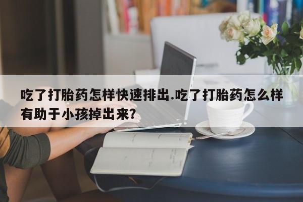 哪里可以私下卖到打胎药吃了打胎药怎样快速排出.吃了打胎药怎么样有助于小孩掉出来？