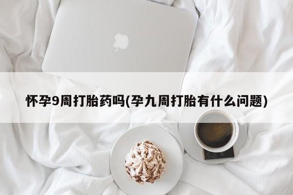 哪里可以私下卖到打胎药怀孕9周打胎药吗(孕九周打胎有什么问题)