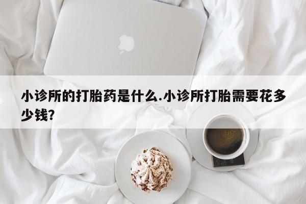 哪里可以私下卖到打胎药小诊所的打胎药是什么.小诊所打胎需要花多少钱？