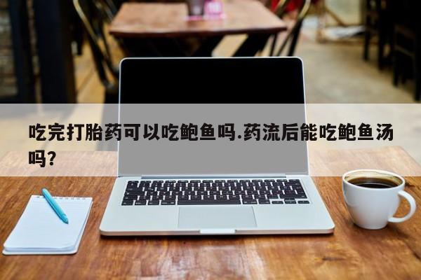 哪里可以私下卖到打胎药吃完打胎药可以吃鲍鱼吗.药流后能吃鲍鱼汤吗？