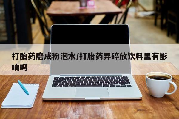 哪里可以私下卖到打胎药打胎药磨成粉泡水/打胎药弄碎放饮料里有影响吗