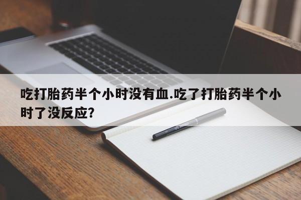 哪里可以私下卖到打胎药吃打胎药半个小时没有血.吃了打胎药半个小时了没反应？