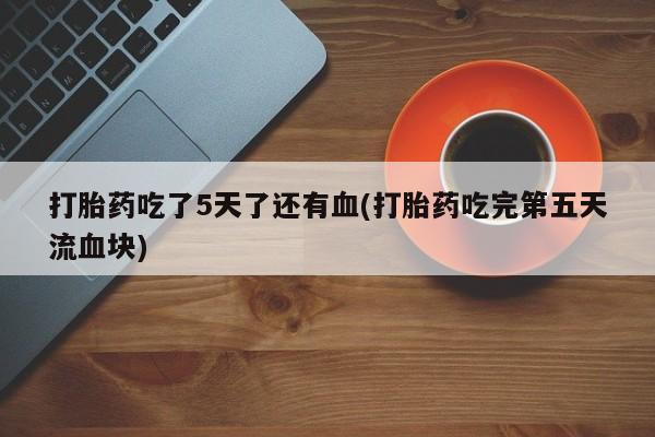 哪里可以私下卖到打胎药打胎药吃了5天了还有血(打胎药吃完第五天流血块)