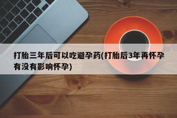 哪里可以私下卖到打胎药打胎三年后可以吃避孕药(打胎后3年再怀孕有没有影响怀孕)