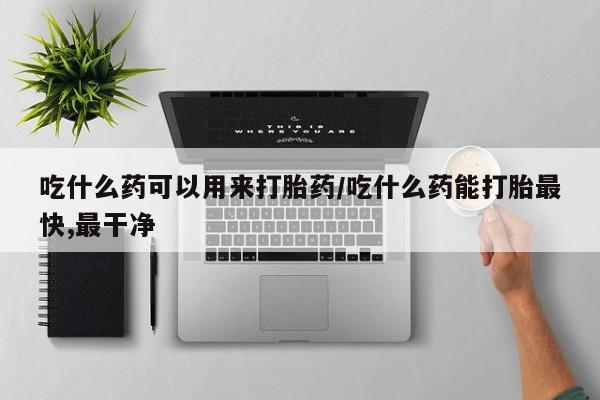 哪里可以私下卖到打胎药吃什么药可以用来打胎药/吃什么药能打胎最快,最干净
