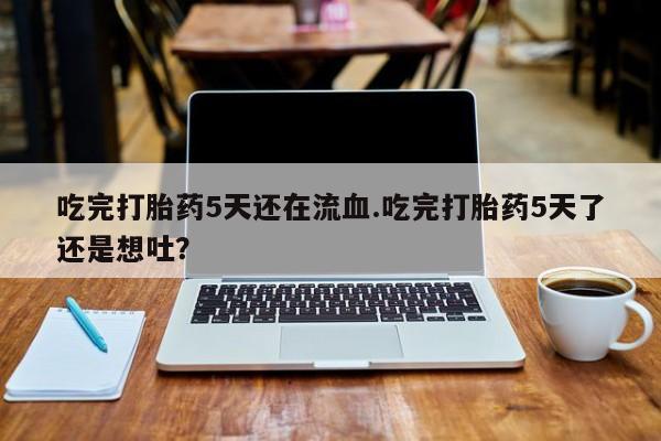 哪里可以私下卖到打胎药吃完打胎药5天还在流血.吃完打胎药5天了还是想吐？