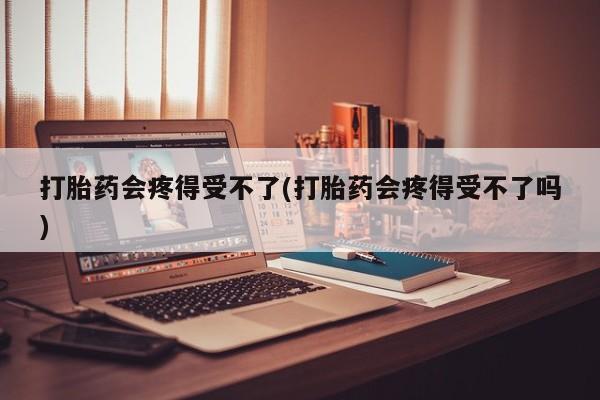 哪里可以私下卖到打胎药打胎药会疼得受不了(打胎药会疼得受不了吗)