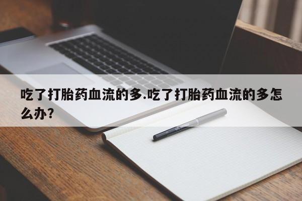 哪里可以私下卖到打胎药吃了打胎药血流的多.吃了打胎药血流的多怎么办？