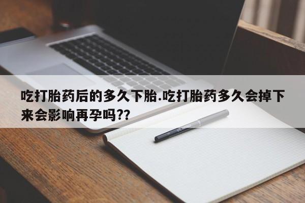 哪里可以私下卖到打胎药吃打胎药后的多久下胎.吃打胎药多久会掉下来会影响再孕吗?？