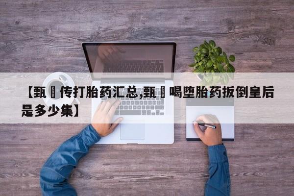 哪里可以私下卖到打胎药【甄嬛传打胎药汇总,甄嬛喝堕胎药扳倒皇后是多少集】