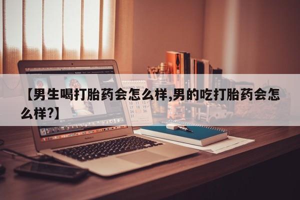 哪里可以私下卖到打胎药【男生喝打胎药会怎么样,男的吃打胎药会怎么样?】