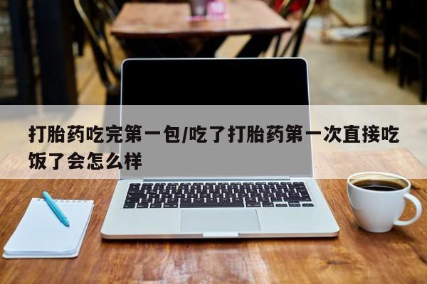 哪里可以私下卖到打胎药打胎药吃完第一包/吃了打胎药第一次直接吃饭了会怎么样