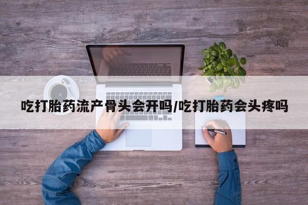 哪里可以私下卖到打胎药吃打胎药流产骨头会开吗/吃打胎药会头疼吗