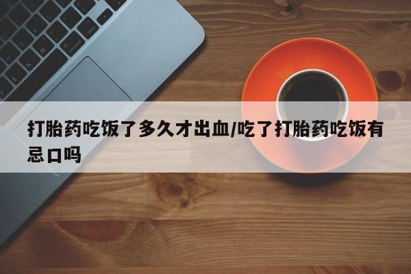 哪里可以私下卖到打胎药打胎药吃饭了多久才出血/吃了打胎药吃饭有忌口吗