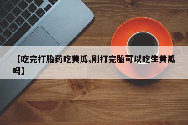 哪里可以私下卖到打胎药【吃完打胎药吃黄瓜,刚打完胎可以吃生黄瓜吗】