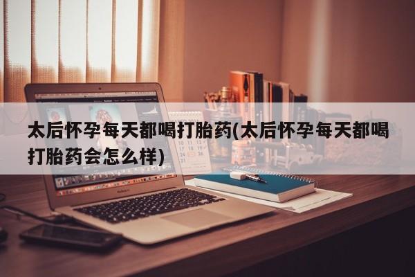 哪里可以私下卖到打胎药太后怀孕每天都喝打胎药(太后怀孕每天都喝打胎药会怎么样)