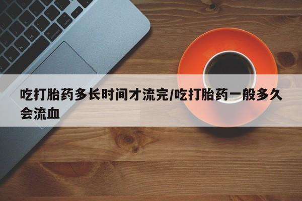 哪里可以私下卖到打胎药吃打胎药多长时间才流完/吃打胎药一般多久会流血
