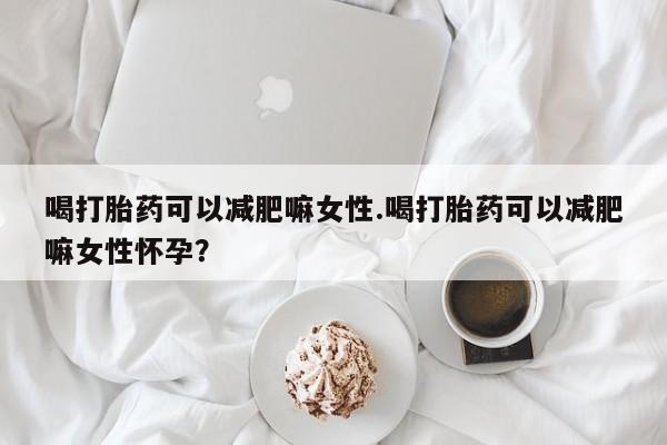 哪里可以私下卖到打胎药喝打胎药可以减肥嘛女性.喝打胎药可以减肥嘛女性怀孕？