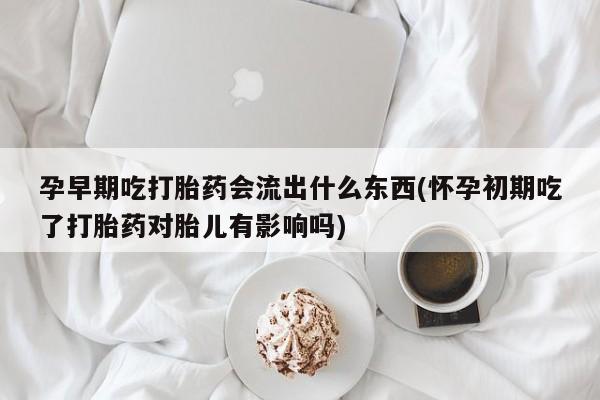 哪里可以私下卖到打胎药孕早期吃打胎药会流出什么东西(怀孕初期吃了打胎药对胎儿有影响吗)