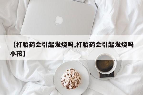 哪里可以私下卖到打胎药【打胎药会引起发烧吗,打胎药会引起发烧吗小孩】