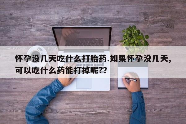 哪里可以私下卖到打胎药怀孕没几天吃什么打胎药.如果怀孕没几天,可以吃什么药能打掉呢?？