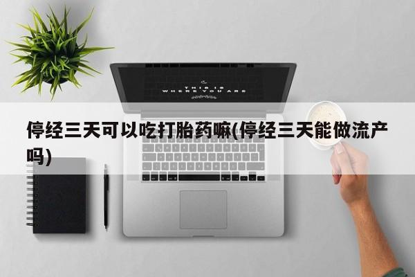 哪里可以私下卖到打胎药停经三天可以吃打胎药嘛(停经三天能做流产吗)