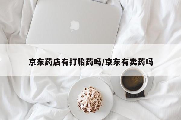 哪里可以私下卖到打胎药京东药店有打胎药吗/京东有卖药吗