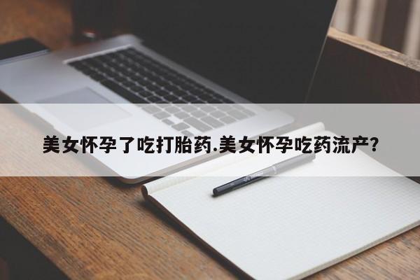 哪里可以私下卖到打胎药美女怀孕了吃打胎药.美女怀孕吃药流产？