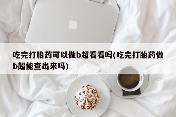 哪里可以私下卖到打胎药吃完打胎药可以做b超看看吗(吃完打胎药做b超能查出来吗)