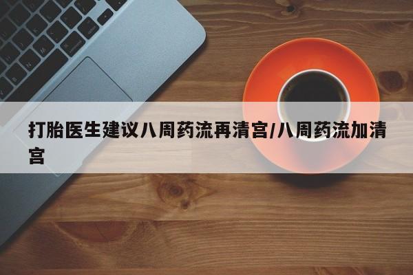 哪里可以私下卖到打胎药打胎医生建议八周药流再清宫/八周药流加清宫